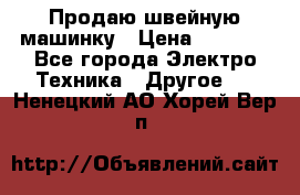 Продаю швейную машинку › Цена ­ 4 000 - Все города Электро-Техника » Другое   . Ненецкий АО,Хорей-Вер п.